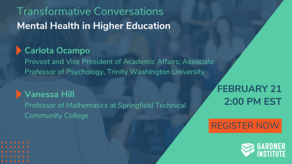 Transformative Conversations: Mental Health in Higher Education. Carlota Ocampo Provost and Vice President of Academic Affairs; Associate Professor of Psychology, Trinity Washington and Vanessa Hill Professor of Mathematics at Springfield Technical Community College University. February 21 at 2 pm ET. Register Now