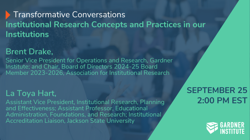 Transformative Conversations. Institutional Research Concepts and Practices in our Institutions. Brent Drake, Senior Vice President for Operations and Research, Gardner Institute; and Chair, Board of Directors 2024-25 Board Member 2023-2026, Association for Institutional Research La Toya Hart, Assistant Vice President, Institutional Research, Planning and Effectiveness; Assistant Professor, Educational Administration, Foundations, and Research; Institutional Accreditation Liaison, Jackson State University. September 25 2 pm eastern